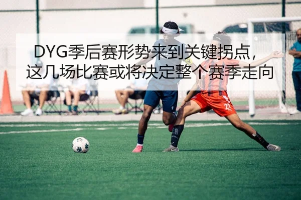 DYG季后赛形势来到关键拐点，这几场比赛或将决定整个赛季走向